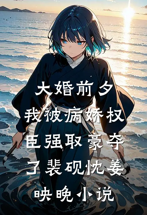 大婚前夕，我被病娇权臣强取豪夺了裴砚忱姜映晚小说