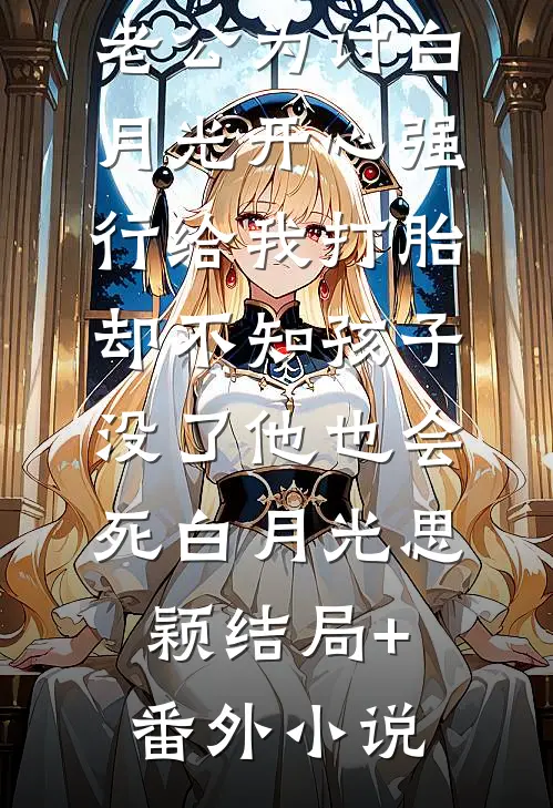 老公为讨白月光开心强行给我打胎，却不知孩子没了他也会死白月光思颖结局+番外小说