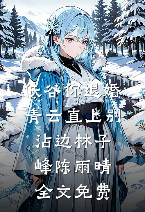 低谷你退婚，青云直上别沾边林子峰陈雨晴全文免费