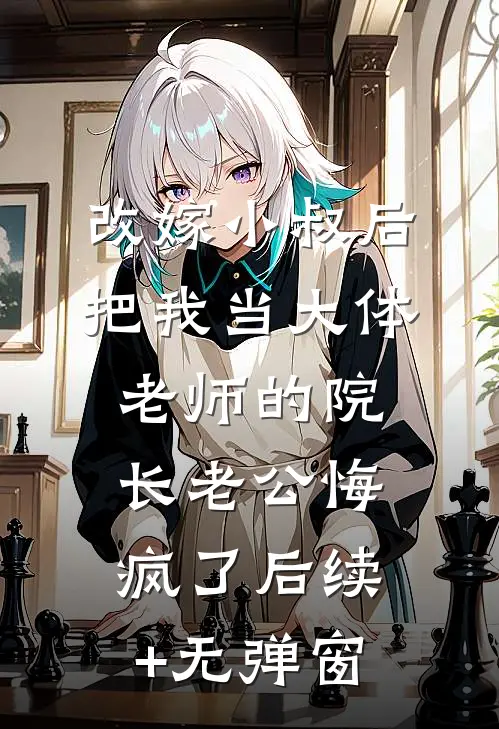 改嫁小叔后，把我当大体老师的院长老公悔疯了后续+无弹窗