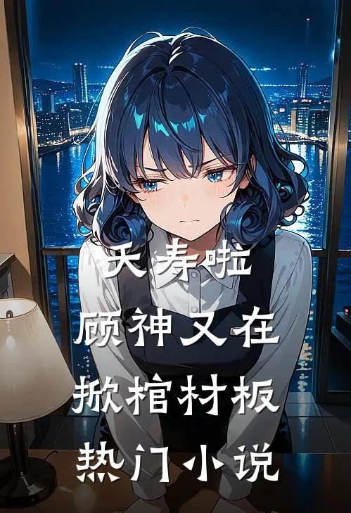 夭寿啦，顾神又在掀棺材板热门小说