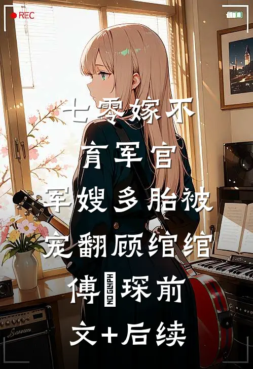 七零嫁不育军官，军嫂多胎被宠翻顾绾绾傅璟琛前文+后续