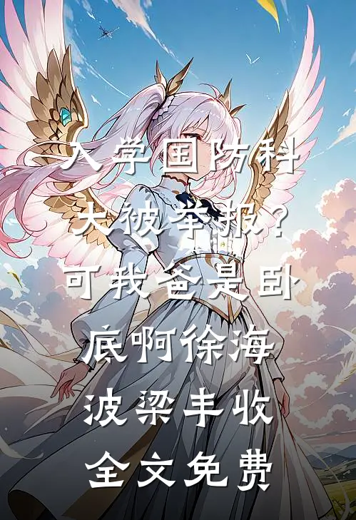 入学国防科大被举报？可我爸是卧底啊徐海波梁丰收全文免费