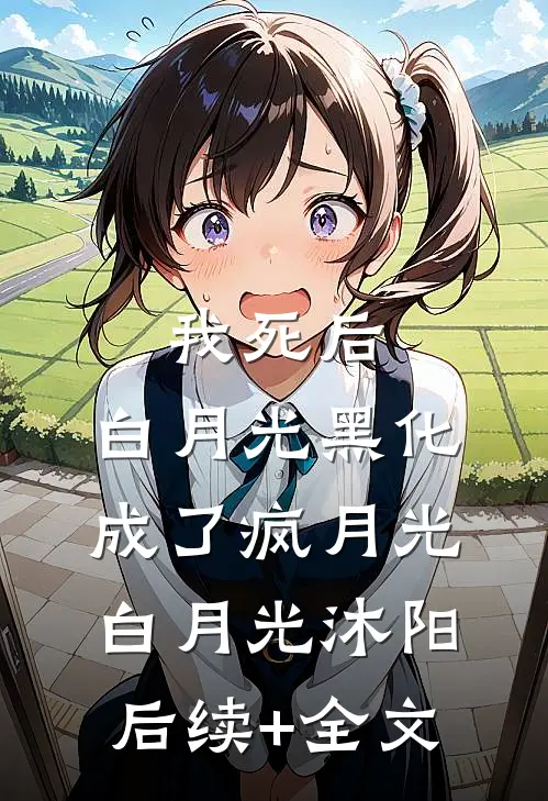 我死后，白月光黑化成了疯月光。白月光沐阳后续+全文
