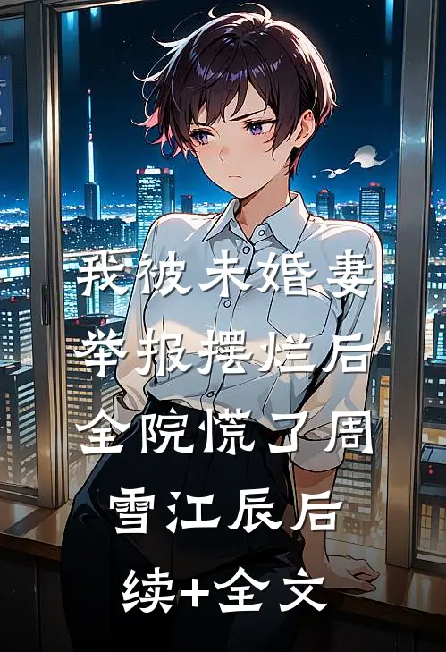 我被未婚妻举报摆烂后，全院慌了周雪江辰后续+全文