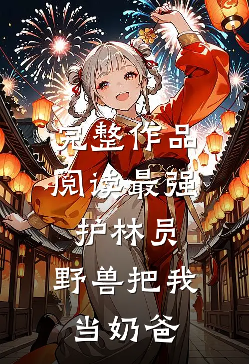 完整作品阅读最强护林员：野兽把我当奶爸