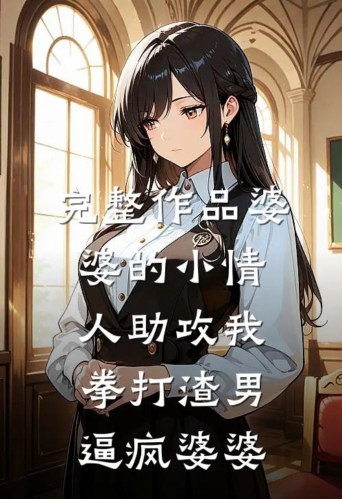 完整作品婆婆的小情人助攻我拳打渣男，逼疯婆婆