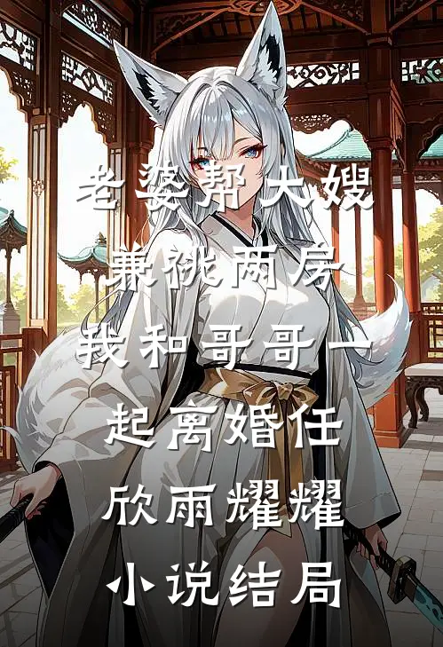 老婆帮大嫂兼祧两房，我和哥哥一起离婚任欣雨耀耀小说结局