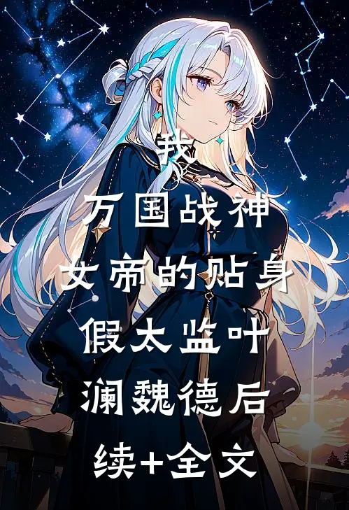 我，万国战神，女帝的贴身假太监叶澜魏德后续+全文