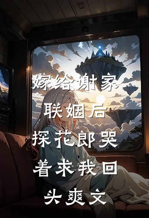 嫁给谢家联姻后，探花郎哭着求我回头爽文