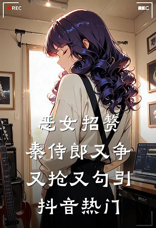 恶女招赘：秦侍郎又争又抢又勾引抖音热门