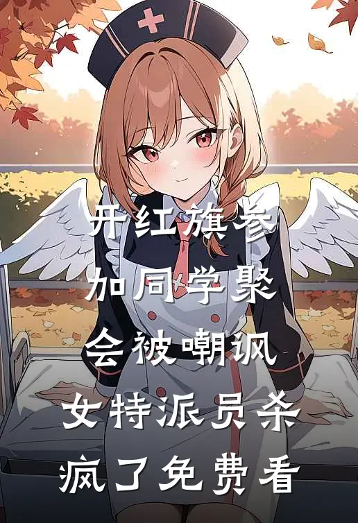 开红旗参加同学聚会被嘲讽，女特派员杀疯了免费看