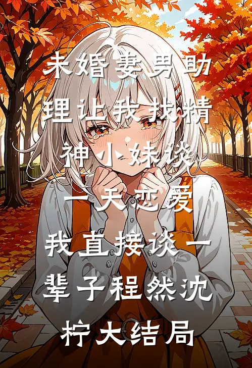 未婚妻男助理让我找精神小妹谈一天恋爱，我直接谈一辈子程然沈柠大结局