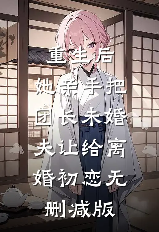 重生后，她亲手把团长未婚夫让给离婚初恋无删减版