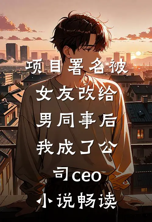 项目署名被女友改给男同事后，我成了公司ceo小说畅读