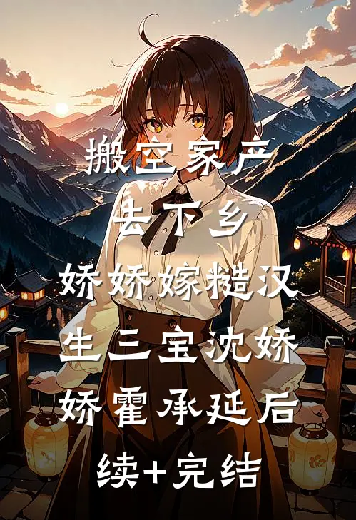 搬空家产去下乡，娇娇嫁糙汉生三宝沈娇娇霍承延后续+完结