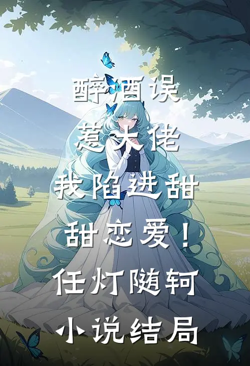 醉酒误惹大佬，我陷进甜甜恋爱！任灯随轲小说结局