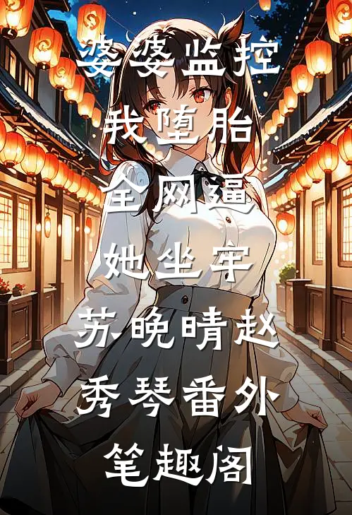 婆婆监控我堕胎，全网逼她坐牢：苏晚晴赵秀琴番外笔趣阁
