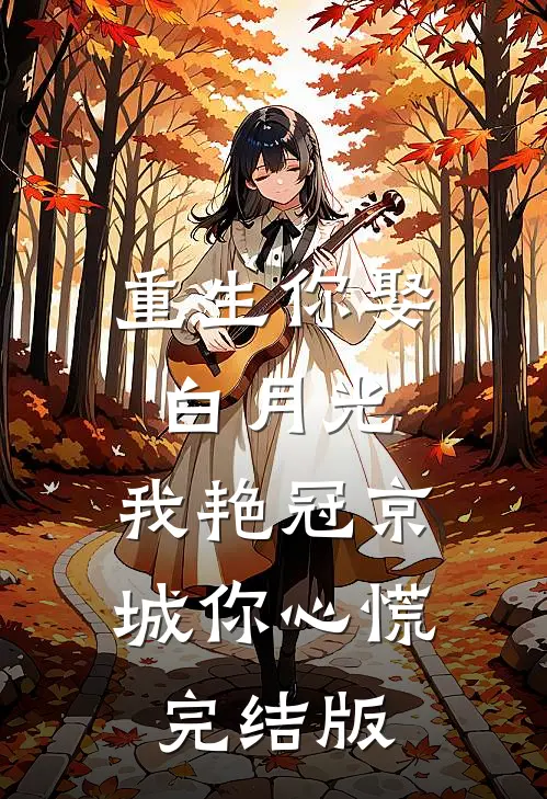 重生你娶白月光，我艳冠京城你心慌完结版