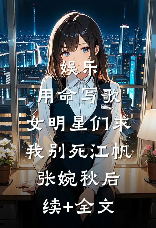 娱乐：用命写歌，女明星们求我别死江帆张婉秋后续+全文