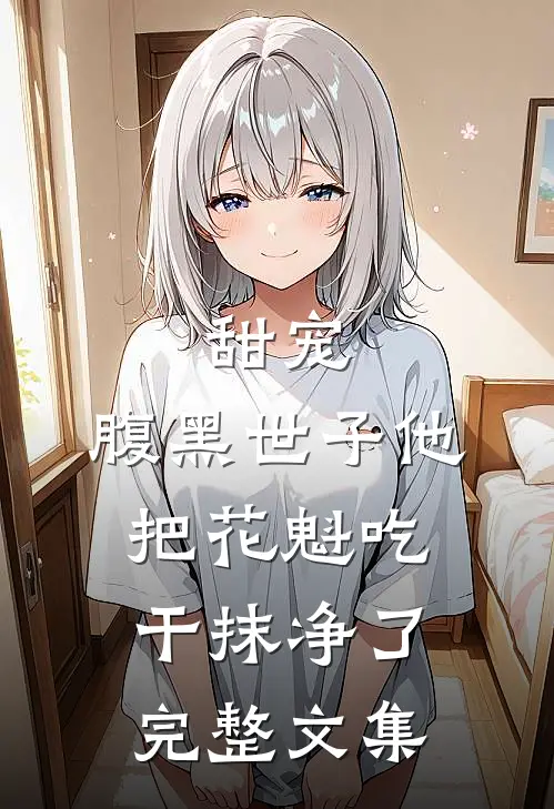 甜宠：腹黑世子他把花魁吃干抹净了完整文集