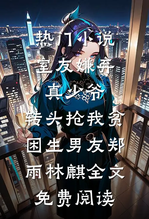 热门小说室友嫌弃真少爷，转头抢我贫困生男友郑雨林麒全文免费阅读