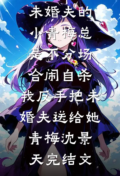 未婚夫的小青梅总是不分场合闹自杀，我反手把未婚夫送给她青梅沈景天完结文