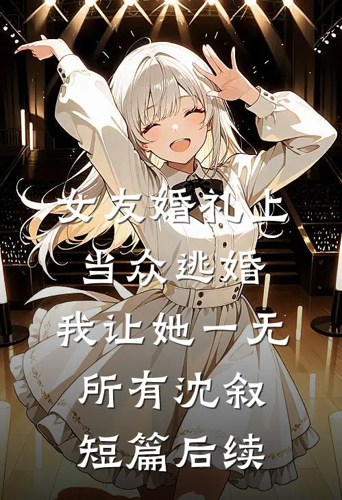 女友婚礼上当众逃婚，我让她一无所有沈叙短篇后续