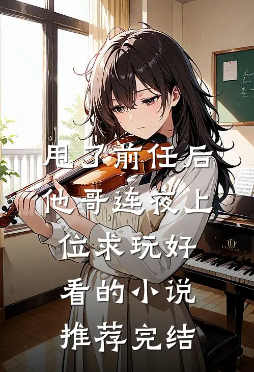 甩了前任后，他哥连夜上位求玩好看的小说推荐完结