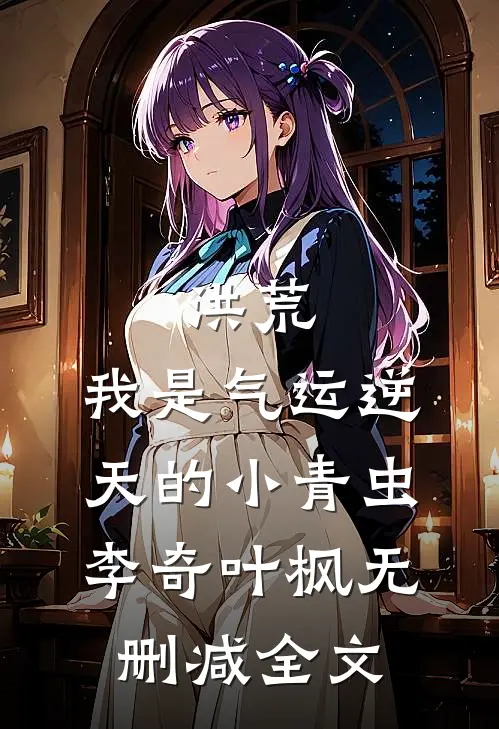 洪荒：我是气运逆天的小青虫李奇叶枫无删减全文