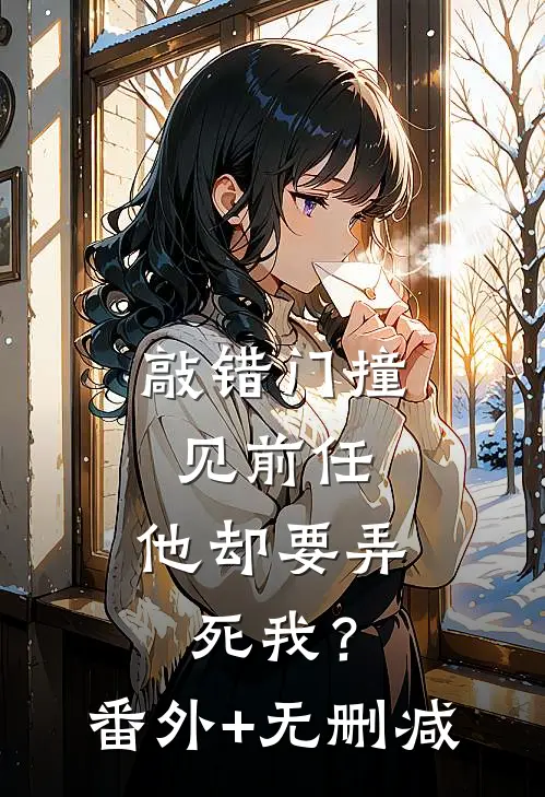敲错门撞见前任，他却要弄死我？番外+无删减