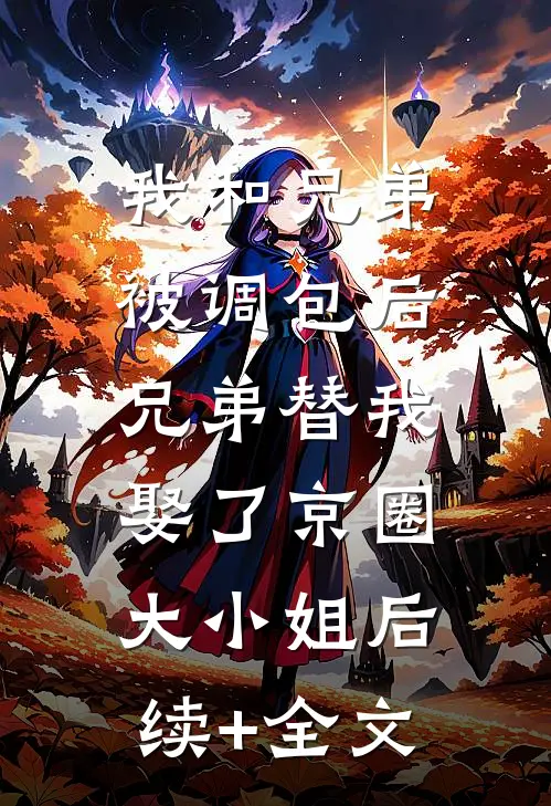 我和兄弟被调包后，兄弟替我娶了京圈大小姐后续+全文