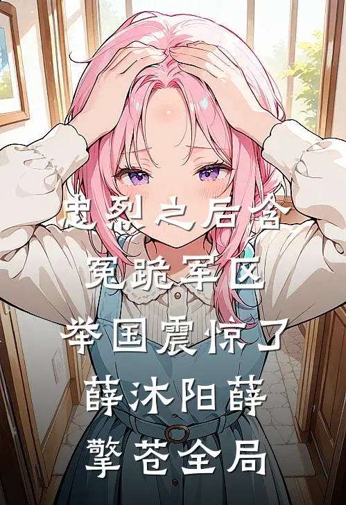 忠烈之后含冤跪军区，举国震惊了薛沐阳薛擎苍全局