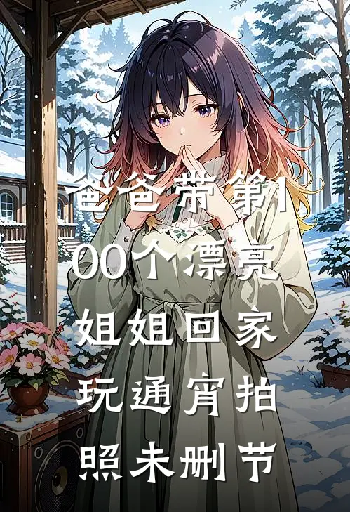 爸爸带第100个漂亮姐姐回家玩通宵拍照未删节