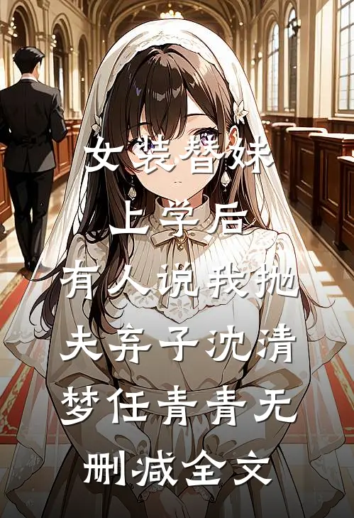 女装替妹上学后，有人说我抛夫弃子沈清梦任青青无删减全文