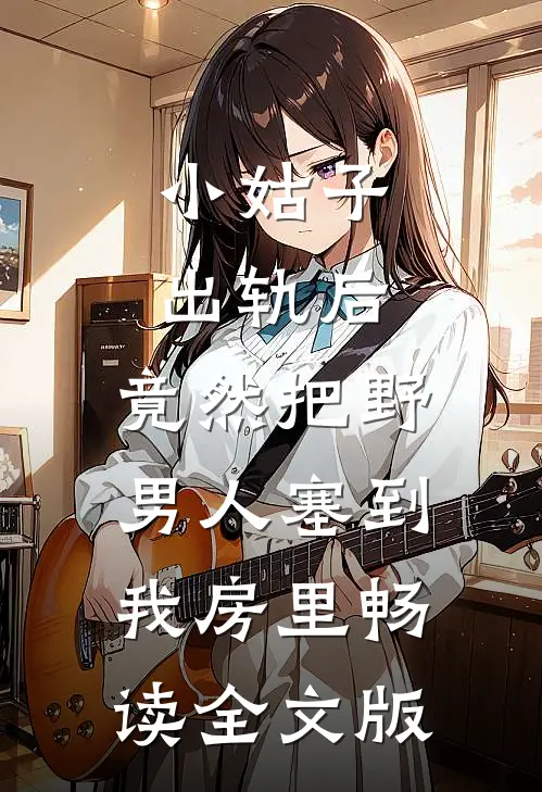 小姑子出轨后，竟然把野男人塞到我房里畅读全文版