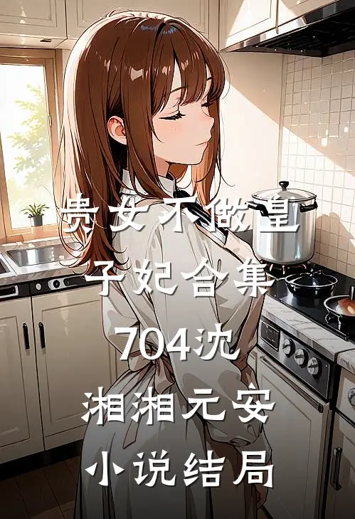贵女不做皇子妃合集704沈湘湘元安小说结局