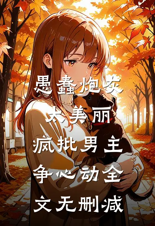 愚蠢炮灰太美丽，疯批男主争心动全文无删减
