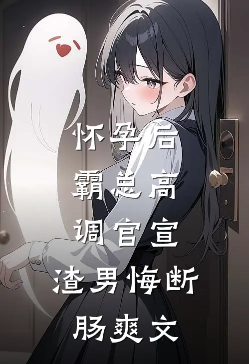 怀孕后，霸总高调官宣，渣男悔断肠爽文