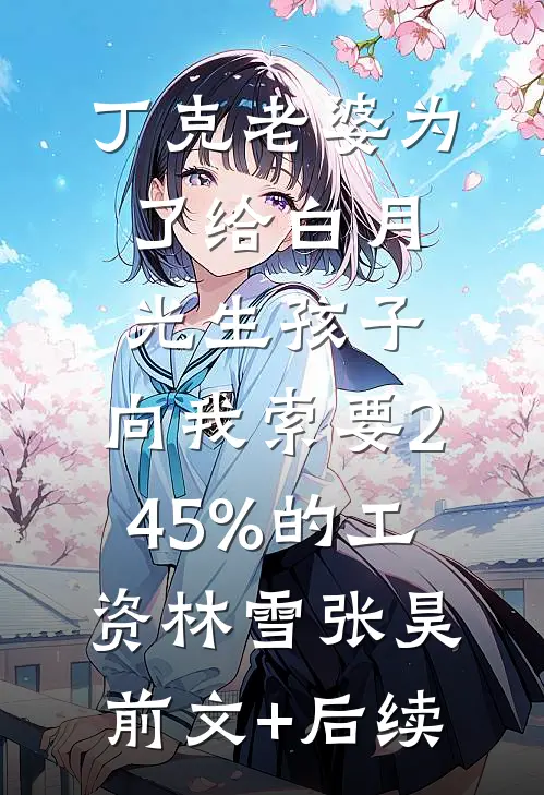 丁克老婆为了给白月光生孩子，向我索要245%的工资林雪张昊前文+后续