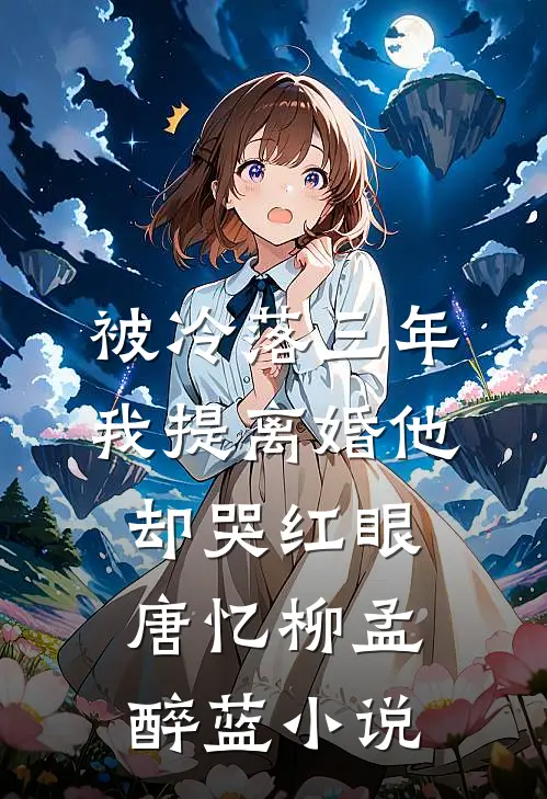 被冷落三年，我提离婚他却哭红眼唐忆柳孟醉蓝小说