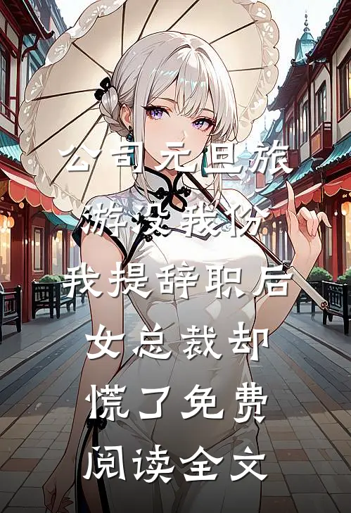 公司元旦旅游没我份，我提辞职后女总裁却慌了免费阅读全文