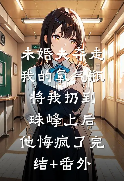 未婚夫夺走我的氧气瓶将我扔到珠峰上后，他悔疯了完结+番外