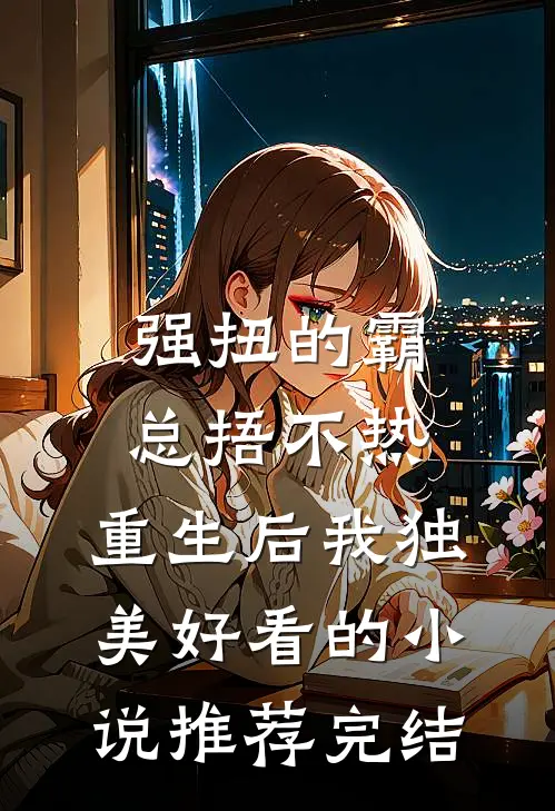强扭的霸总捂不热，重生后我独美好看的小说推荐完结