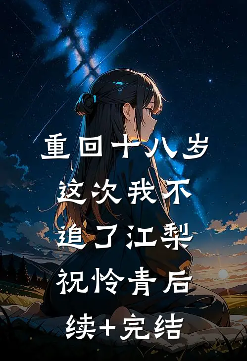 重回十八岁，这次我不追了江梨祝怜青后续+完结