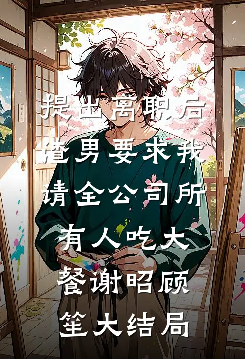 提出离职后，渣男要求我请全公司所有人吃大餐谢昭顾笙大结局