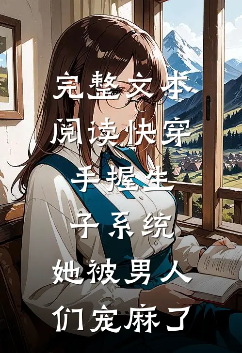 完整文本阅读快穿：手握生子系统，她被男人们宠麻了
