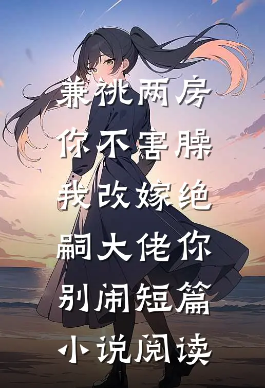 兼祧两房你不害臊，我改嫁绝嗣大佬你别闹短篇小说阅读