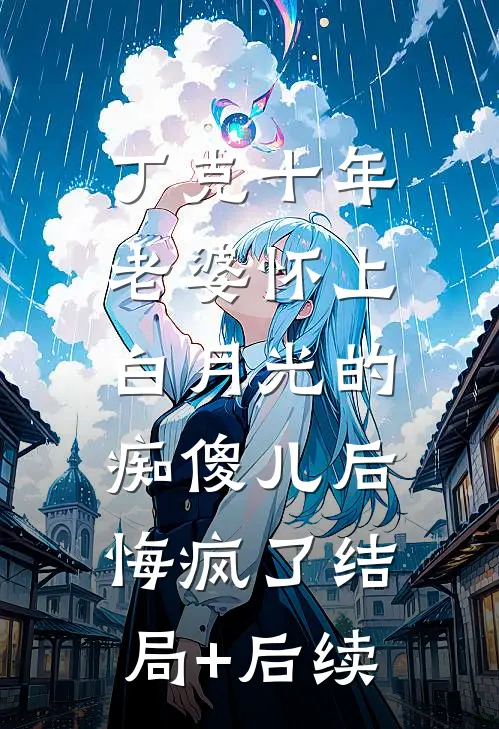 丁克十年，老婆怀上白月光的痴傻儿后，悔疯了结局+后续