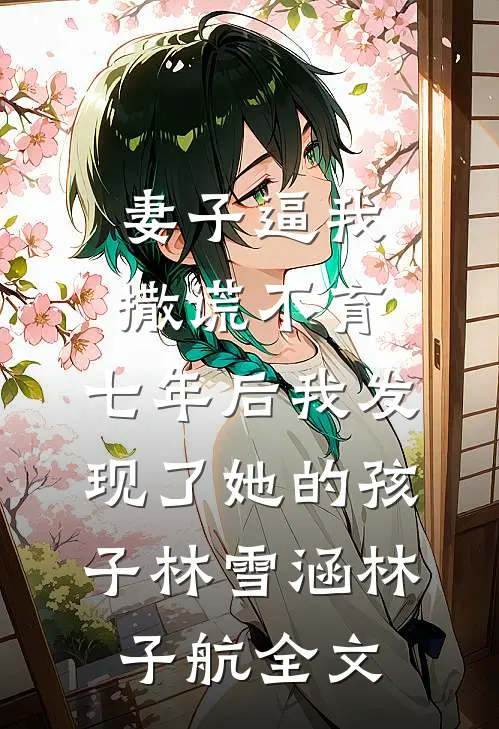 妻子逼我撒谎不育，七年后我发现了她的孩子林雪涵林子航全文